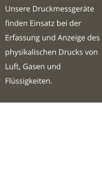 Unsere Druckmessgeräte finden Einsatz bei der Erfassung und Anzeige des physikalischen Drucks von Luft, Gasen und Flüssigkeiten.