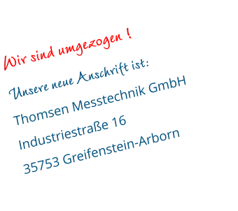 Wir sind umgezogen ! Unsere neue Anschrift ist: Thomsen Messtechnik GmbH Industriestraße 16 35753 Greifenstein-Arborn